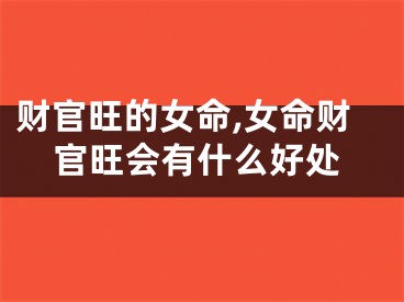 财官旺的女命,女命财官旺会有什么好处