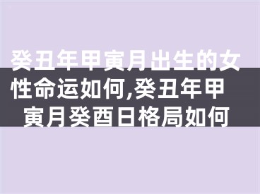 癸丑年甲寅月出生的女性命运如何,癸丑年甲寅月癸酉日格局如何