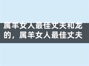 属羊女人最佳丈夫和龙的，属羊女人最佳丈夫