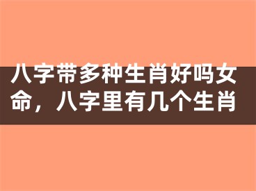 八字带多种生肖好吗女命，八字里有几个生肖