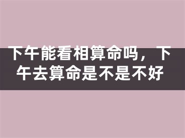 下午能看相算命吗，下午去算命是不是不好