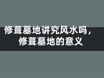 修葺墓地讲究风水吗，修葺墓地的意义