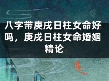 八字带庚戌日柱女命好吗，庚戌日柱女命婚姻精论