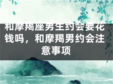 和摩羯座男生约会要花钱吗，和摩羯男约会注意事项
