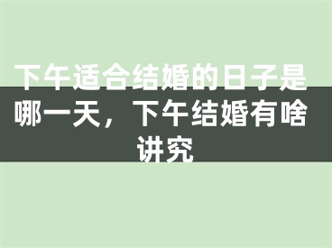 下午适合结婚的日子是哪一天，下午结婚有啥讲究