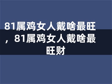 81属鸡女人戴啥最旺,81属鸡女人戴啥最旺财