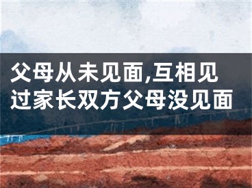 父母从未见面,互相见过家长双方父母没见面
