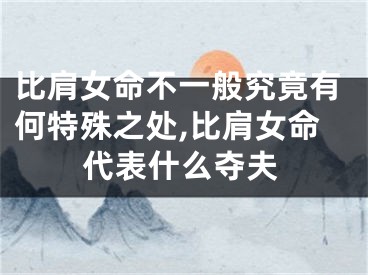 比肩女命不一般究竟有何特殊之处,比肩女命代表什么夺夫