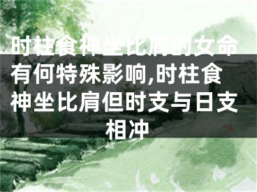 时柱食神坐比肩的女命有何特殊影响,时柱食神坐比肩但时支与日支相冲