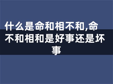 什么是命和相不和,命不和相和是好事还是坏事