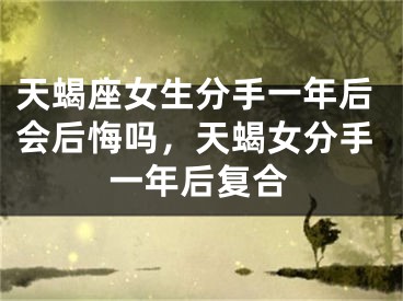 天蝎座女生分手一年后会后悔吗，天蝎女分手一年后复合