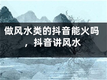 做风水类的抖音能火吗，抖音讲风水