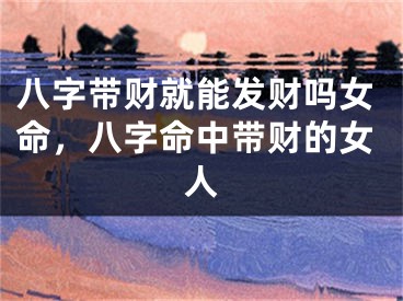 八字带财就能发财吗女命,八字命中带财的女人