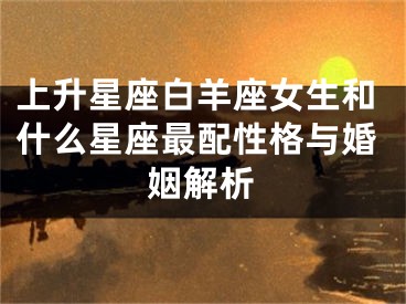 上升星座白羊座女生和什么星座最配性格与婚姻解析