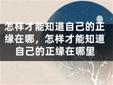 怎样才能知道自己的正缘在哪，怎样才能知道自己的正缘在哪里