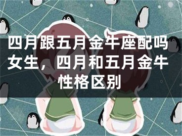 四月跟五月金牛座配吗女生，四月和五月金牛性格区别