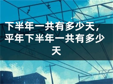 下半年一共有多少天，平年下半年一共有多少天