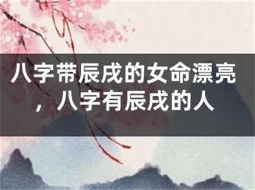 八字带辰戌的女命漂亮，八字有辰戌的人