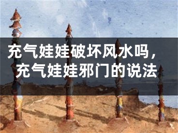 充气娃娃破坏风水吗，充气娃娃邪门的说法