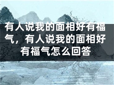 有人说我的面相好有福气，有人说我的面相好有福气怎么回答