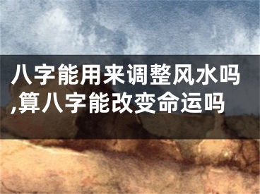 八字能用来调整风水吗,算八字能改变命运吗