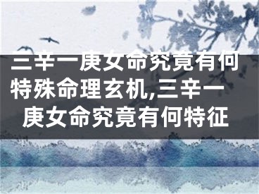 三辛一庚女命究竟有何特殊命理玄机,三辛一庚女命究竟有何特征