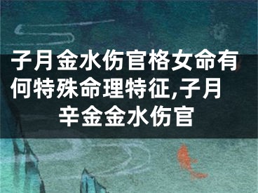 子月金水伤官格女命有何特殊命理特征,子月辛金金水伤官