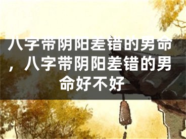 八字带阴阳差错的男命，八字带阴阳差错的男命好不好