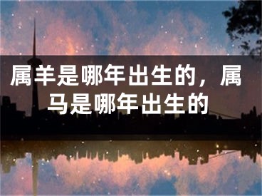 属羊是哪年出生的,属马是哪年出生的