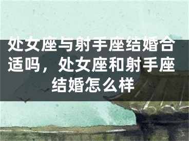 处女座与射手座结婚合适吗，处女座和射手座结婚怎么样