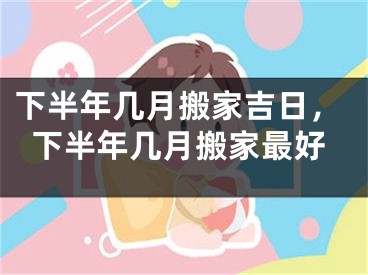 下半年几月搬家吉日，下半年几月搬家最好