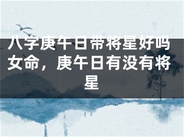 八字庚午日带将星好吗女命，庚午日有没有将星