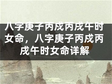八字庚子丙戍丙戌午时女命，八字庚子丙戍丙戌午时女命详解
