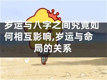 岁运与八字之间究竟如何相互影响,岁运与命局的关系