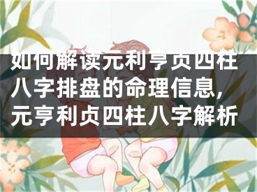 如何解读元利亨贞四柱八字排盘的命理信息,元亨利贞四柱八字解析