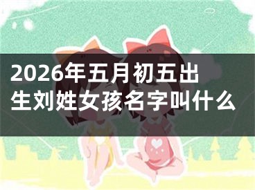 2026年五月初五出生刘姓女孩名字叫什么