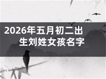 2026年五月初二出生刘姓女孩名字