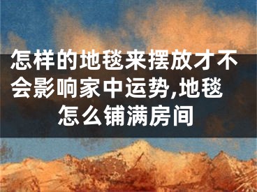 怎样的地毯来摆放才不会影响家中运势,地毯怎么铺满房间