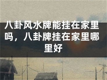 八卦风水牌能挂在家里吗，八卦牌挂在家里哪里好
