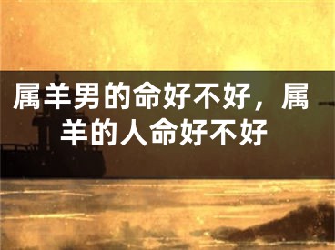 属羊男的命好不好，属羊的人命好不好