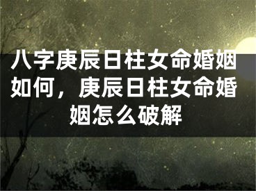 八字庚辰日柱女命婚姻如何,庚辰日柱女命婚姻怎么破解