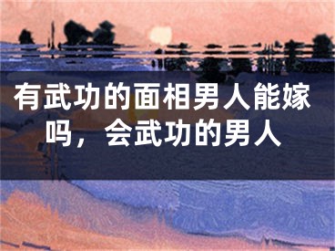 有武功的面相男人能嫁吗，会武功的男人