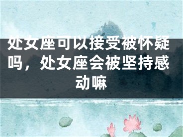 处女座可以接受被怀疑吗,处女座会被坚持感动嘛