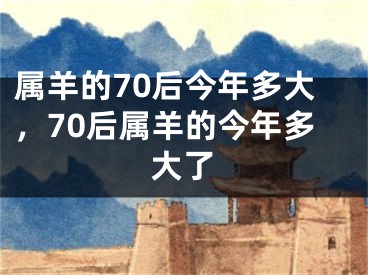 属羊的70后今年多大,70后属羊的今年多大了