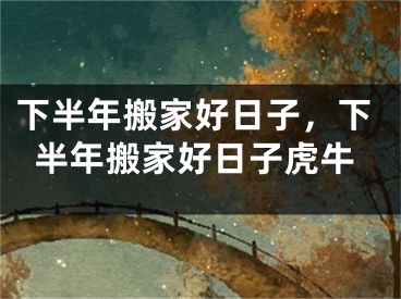 下半年搬家好日子,下半年搬家好日子虎牛