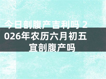 今日剖腹产吉利吗 2026年农历六月初五宜剖腹产吗