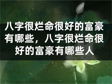 八字很烂命很好的富豪有哪些，八字很烂命很好的富豪有哪些人