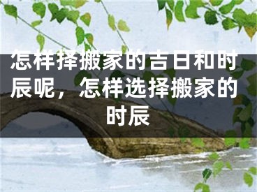 怎样择搬家的吉日和时辰呢，怎样选择搬家的时辰