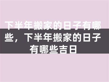 下半年搬家的日子有哪些，下半年搬家的日子有哪些吉日