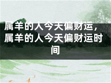 属羊的人今天偏财运，属羊的人今天偏财运时间